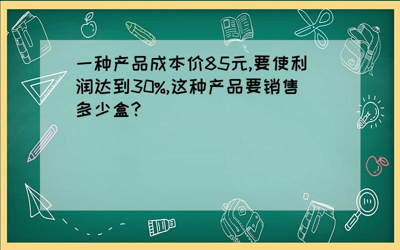 一种产品成本价85元,要使利润达到30%,这种产品要销售多少盒?