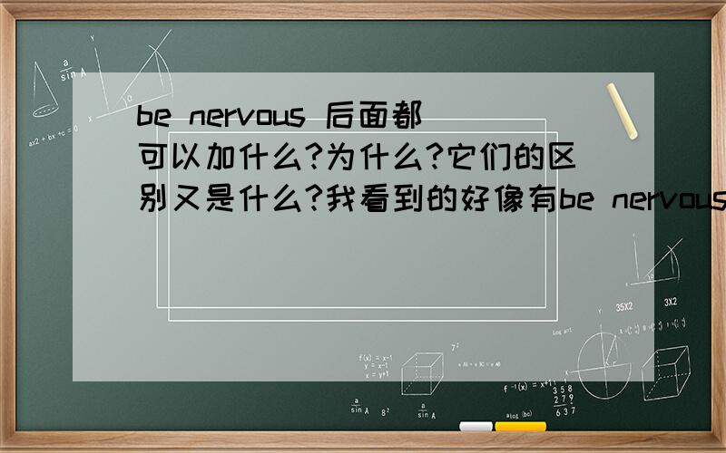 be nervous 后面都可以加什么?为什么?它们的区别又是什么?我看到的好像有be nervous at/of/in/on/about,偶很贪心哦,