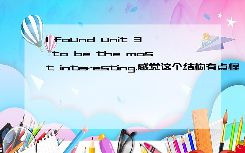 I found unit 3 to be the most interesting.感觉这个结构有点怪,为什么不说：I found unit 3 is the most interesting.