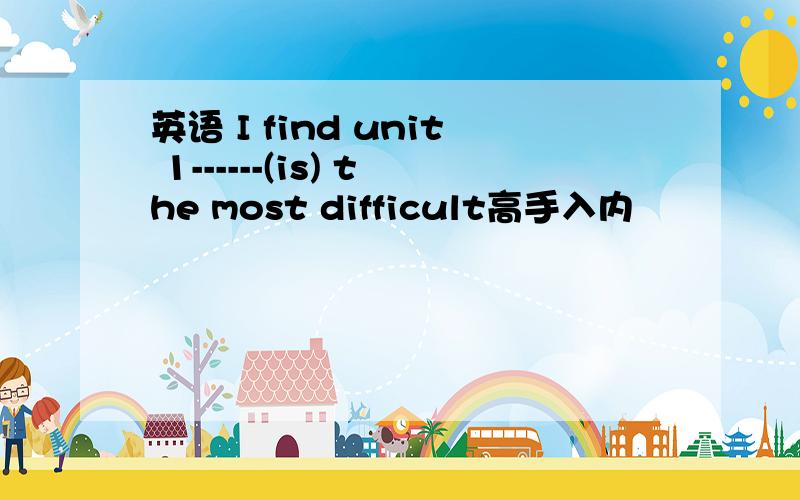 英语 I find unit 1------(is) the most difficult高手入内