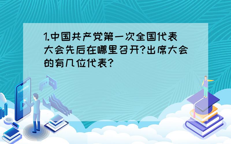 1.中国共产党第一次全国代表大会先后在哪里召开?出席大会的有几位代表?