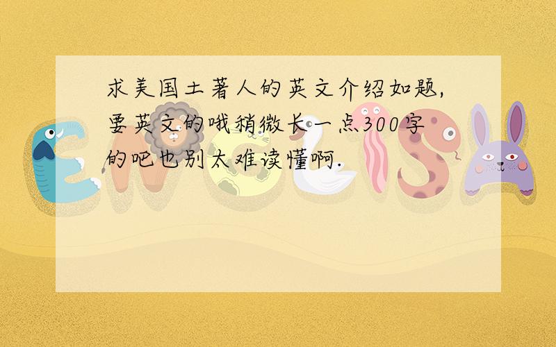 求美国土著人的英文介绍如题,要英文的哦稍微长一点300字的吧也别太难读懂啊.