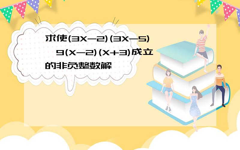 求使(3X-2)(3X-5)>9(X-2)(X+3)成立的非负整数解