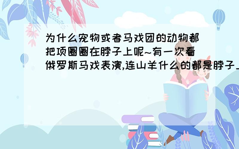 为什么宠物或者马戏团的动物都把项圈圈在脖子上呢~有一次看俄罗斯马戏表演,连山羊什么的都是脖子上套那么一个~!谁给个解释,关于宠物项圈的起源,发展什么的,或者有什么有趣的事情噢~