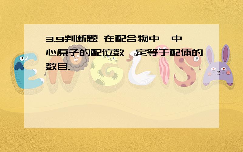 3.9判断题 在配合物中,中心原子的配位数一定等于配体的数目.