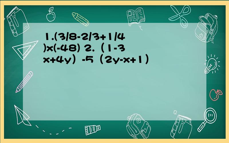 1.(3/8-2/3+1/4)x(-48) 2.（1-3x+4y）-5（2y-x+1）