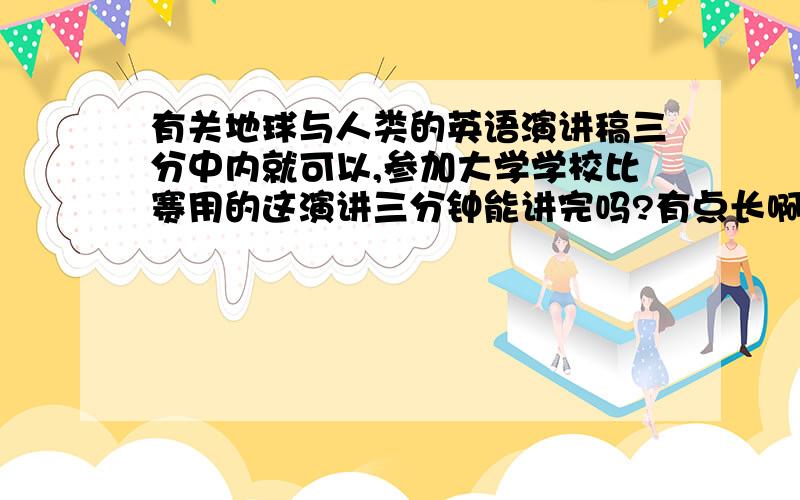 有关地球与人类的英语演讲稿三分中内就可以,参加大学学校比赛用的这演讲三分钟能讲完吗?有点长啊