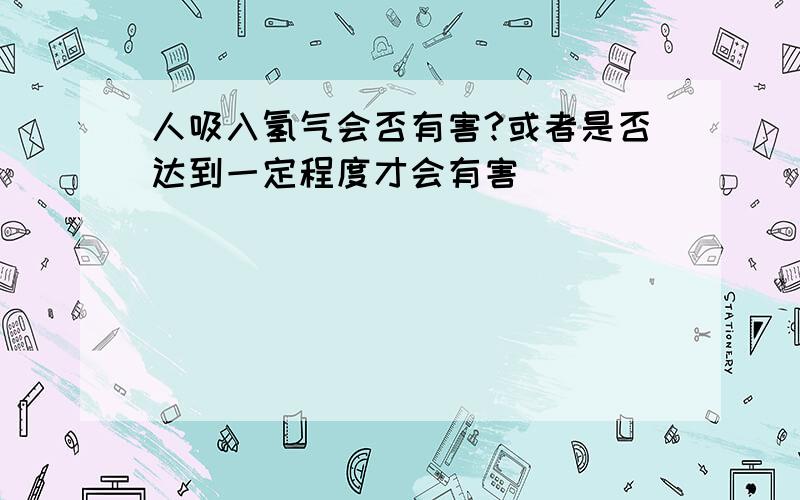 人吸入氢气会否有害?或者是否达到一定程度才会有害