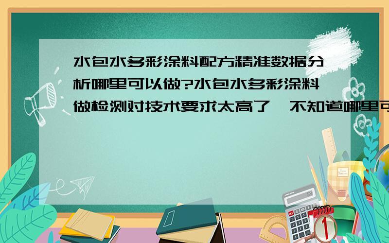 水包水多彩涂料配方精准数据分析哪里可以做?水包水多彩涂料做检测对技术要求太高了,不知道哪里可以给我精准的数据分析.