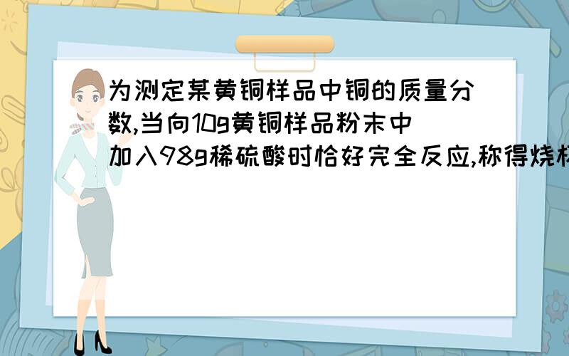 为测定某黄铜样品中铜的质量分数,当向10g黄铜样品粉末中加入98g稀硫酸时恰好完全反应,称得烧杯中剩余物质的质量为107.9g.请计算,1.反应生成的氢气质量为————g2.铜的质量分数.要详解