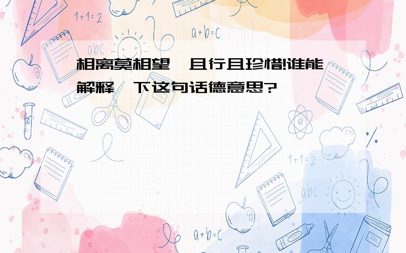 相离莫相望,且行且珍惜!谁能解释一下这句话德意思?