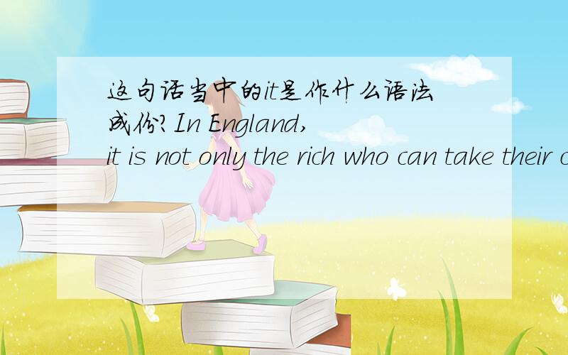 这句话当中的it是作什么语法成份?In England,it is not only the rich who can take their children to the seaside; if a fatory worker or a bus driver,a street cleaner or a waiter wants to take his wife and children to Southland ormargate,he