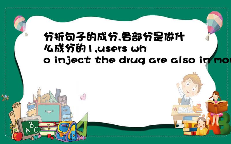 分析句子的成分,各部分是做什么成分的1,users who inject the drug are also in more danger if they share needles with other users2 now i work in a center for drug addicts,helping others to stop taking drugs3 he told me that i could die i