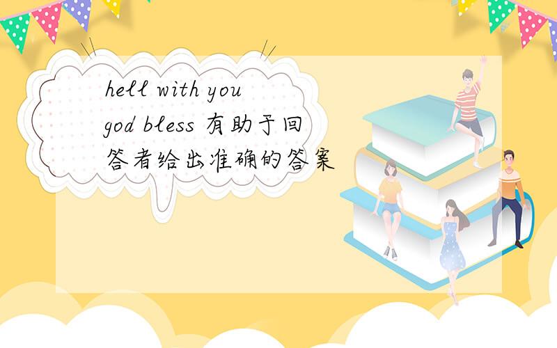 hell with you god bless 有助于回答者给出准确的答案