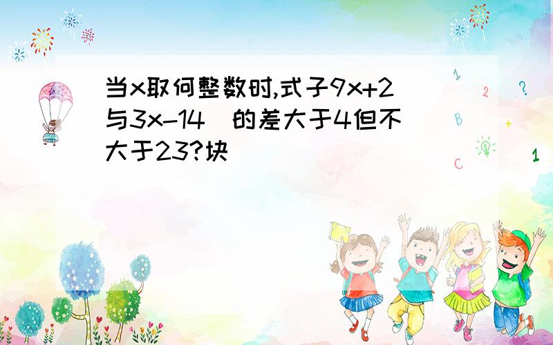 当x取何整数时,式子9x+2与3x-14)的差大于4但不大于23?块