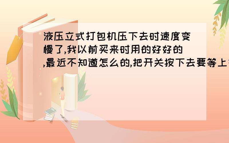 液压立式打包机压下去时速度变慢了,我以前买来时用的好好的,最近不知道怎么的,把开关按下去要等上好几秒它才会往下压.我是买的个二手的,刚买回来时用起来速度还行,可是用了一个月后