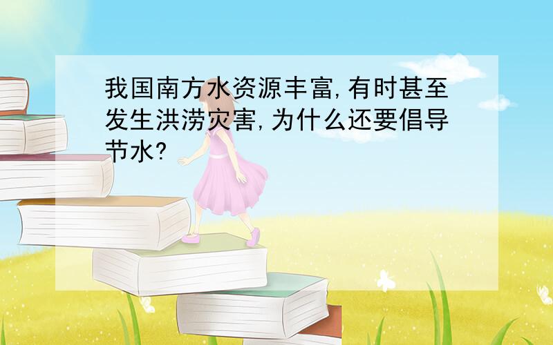 我国南方水资源丰富,有时甚至发生洪涝灾害,为什么还要倡导节水?