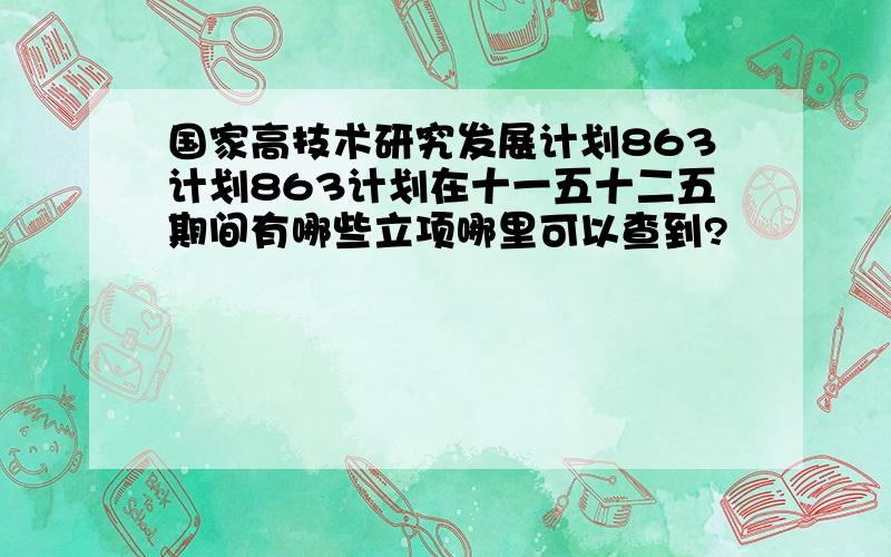 国家高技术研究发展计划863计划863计划在十一五十二五期间有哪些立项哪里可以查到?