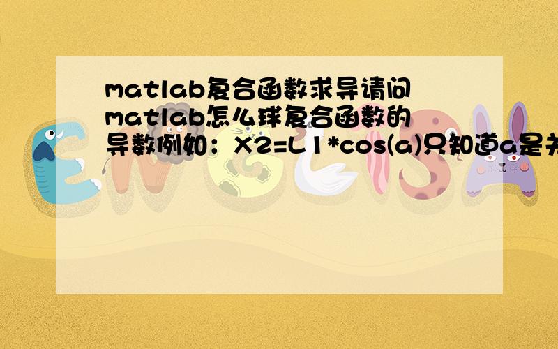 matlab复合函数求导请问matlab怎么球复合函数的导数例如：X2=L1*cos(a)只知道a是关于t的函数对X2求微分得到的结果形式为：dX2/dt=-L1*sin(a)*da/dt该怎么球