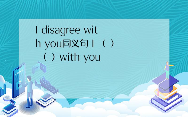 I disagree with you同义句 I （ ） （ ）with you