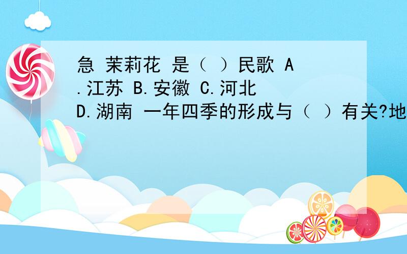 急 茉莉花 是（ ）民歌 A.江苏 B.安徽 C.河北 D.湖南 一年四季的形成与（ ）有关?地球自转 地球公转