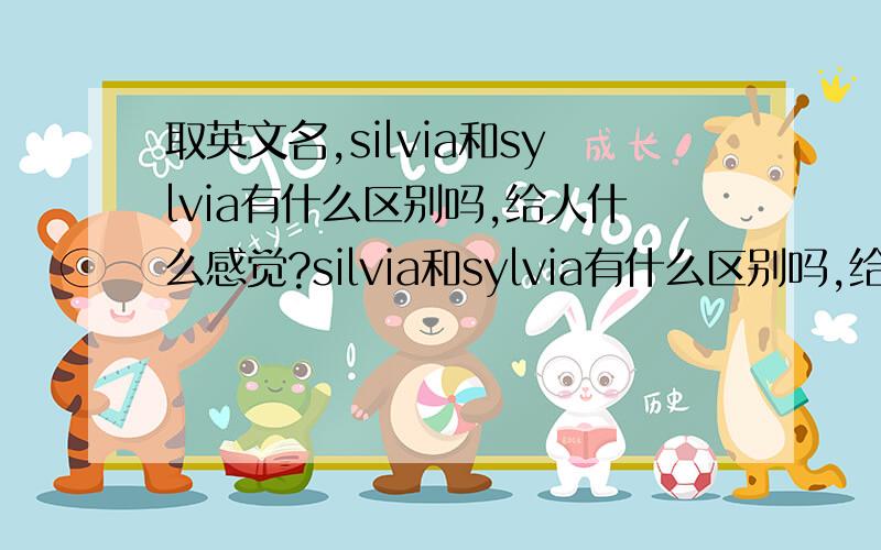 取英文名,silvia和sylvia有什么区别吗,给人什么感觉?silvia和sylvia有什么区别吗,给人什么感觉?另外我看叫silvia最出名的是Silvia Saint这个人,如果叫silvia,会给人有她的感觉吗?另外还有laura,和silvia