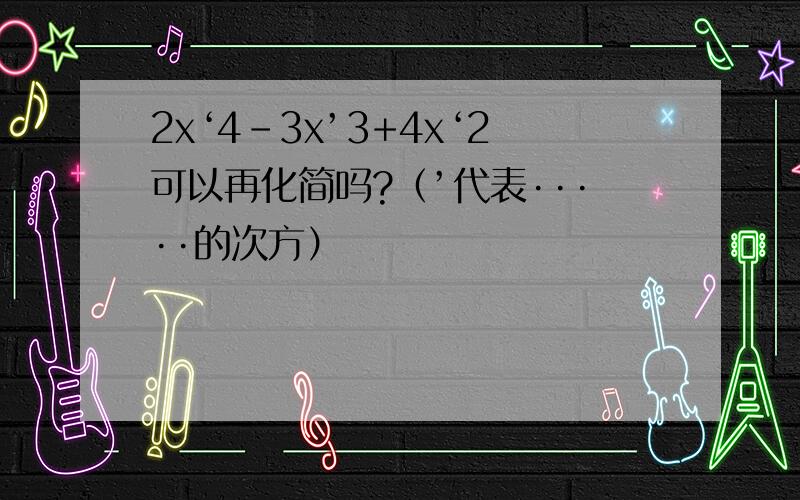 2x‘4-3x’3+4x‘2可以再化简吗?（’代表·····的次方）