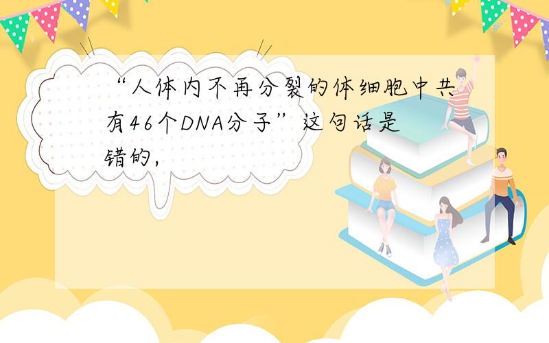 “人体内不再分裂的体细胞中共有46个DNA分子”这句话是错的,