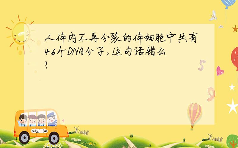 人体内不再分裂的体细胞中共有46个DNA分子,这句话错么?