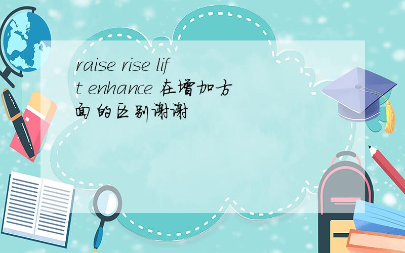 raise rise lift enhance 在增加方面的区别谢谢