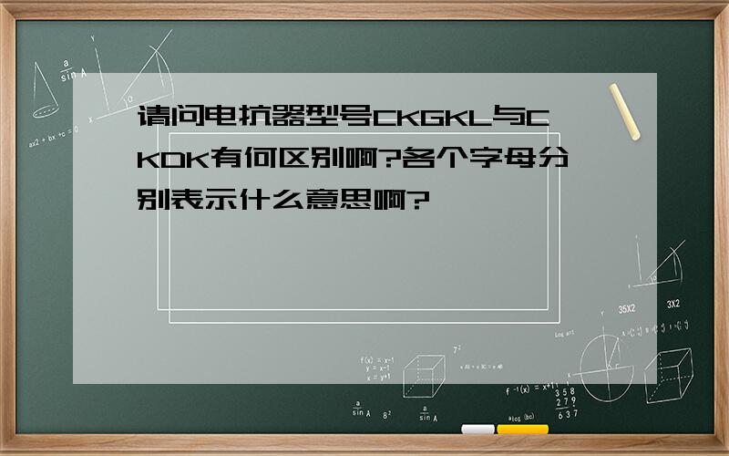 请问电抗器型号CKGKL与CKDK有何区别啊?各个字母分别表示什么意思啊?