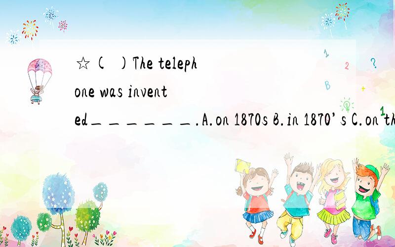 ☆( )The telephone was invented______.A.on 1870s B.in 1870’s C.on the 1870’sD.in the 1870s