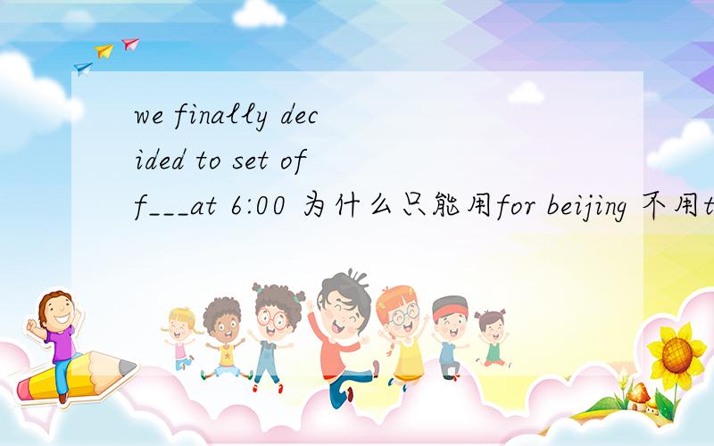 we finally decided to set off___at 6:00 为什么只能用for beijing 不用to beijingEarly in the morning she set off to Shanghai.一大早她便启程前往上海.字典上的例句