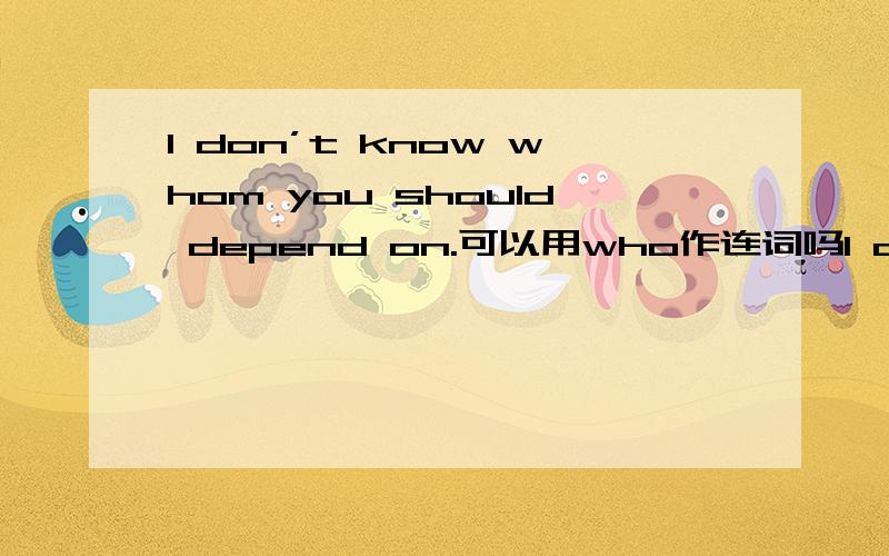 I don’t know whom you should depend on.可以用who作连词吗I don’t know whom you should depend on.可以这样改吗?I don’t know who you should depend on.