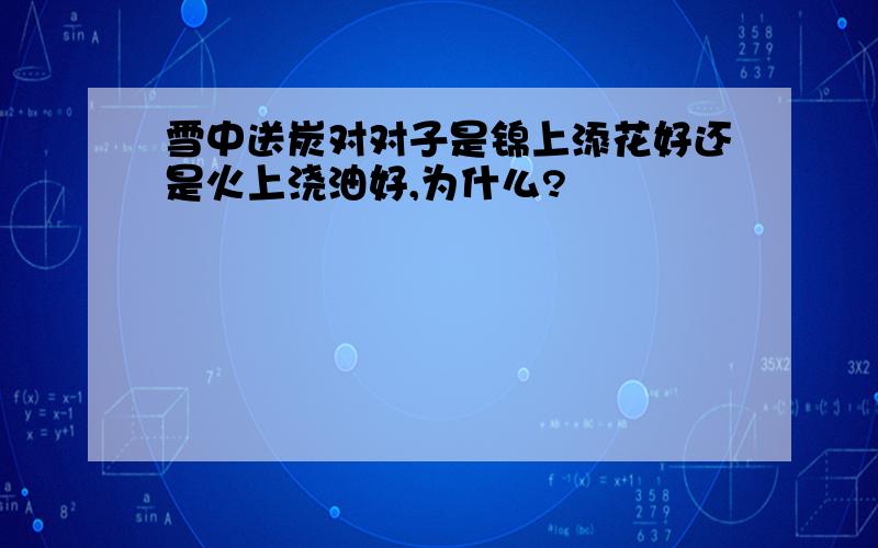 雪中送炭对对子是锦上添花好还是火上浇油好,为什么?