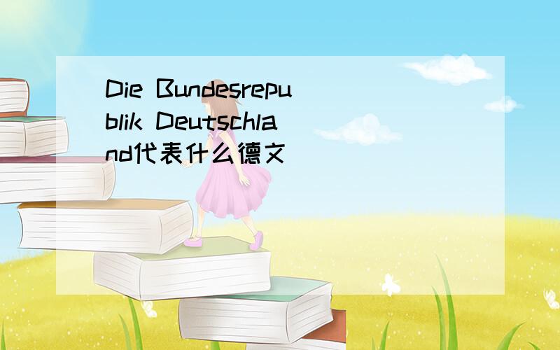 Die Bundesrepublik Deutschland代表什么德文