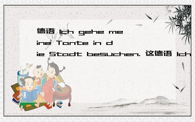 德语 Ich gehe meine Tante in die Stadt besuchen. 这德语 Ich gehe meine Tante in die Stadt besuchen.这句话是不是可以理解为不带zu的不定式?