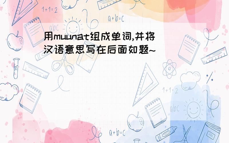 用muunat组成单词,并将汉语意思写在后面如题~