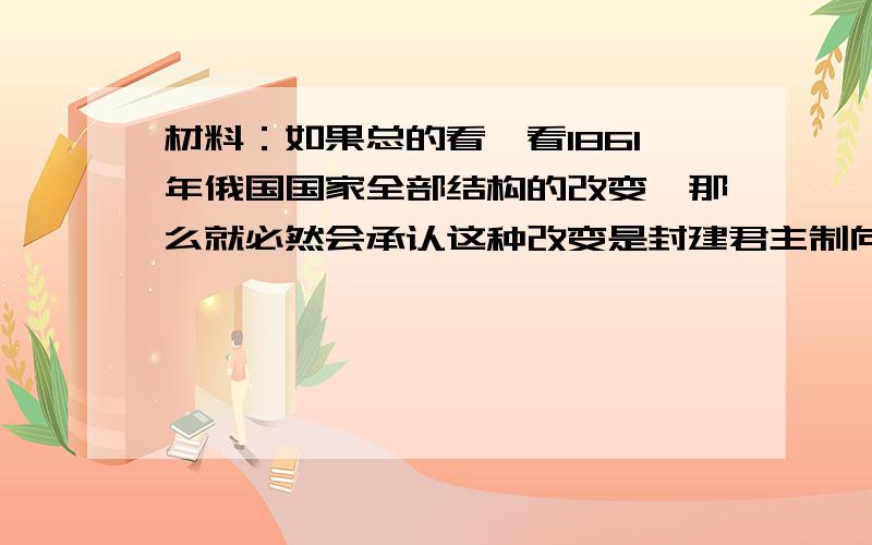 材料：如果总的看一看1861年俄国国家全部结构的改变,那么就必然会承认这种改变是封建君主制向资产阶级君主制转变道路上的一步.在此之后,地方机构、市政、司法等发面的改革进程也在加