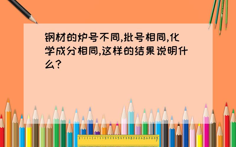 钢材的炉号不同,批号相同,化学成分相同,这样的结果说明什么?