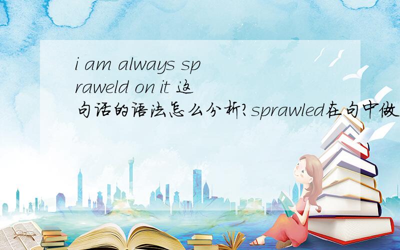 i am always spraweld on it 这句话的语法怎么分析?sprawled在句中做什么成分?