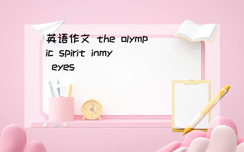 英语作文 the olympic spirit inmy eyes