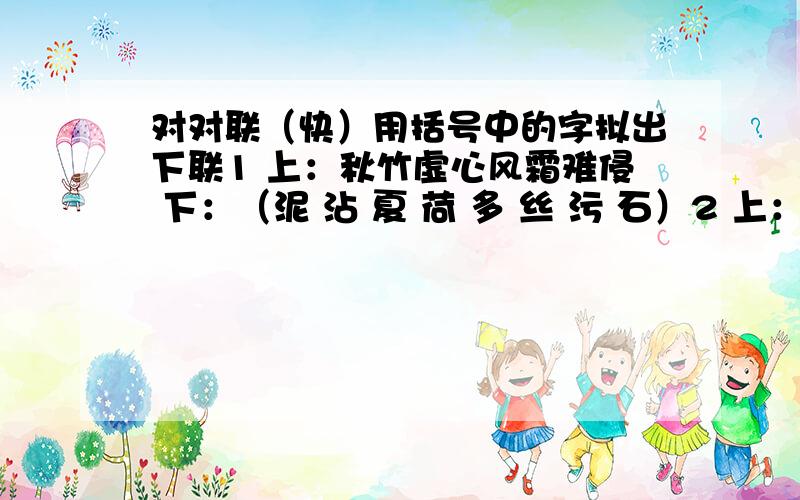 对对联（快）用括号中的字拟出下联1 上：秋竹虚心风霜难侵 下：（泥 沾 夏 荷 多 丝 污 石）2 上：红桃映日一川霞 下：（浪 顷 翠 舞 千 风 姿）