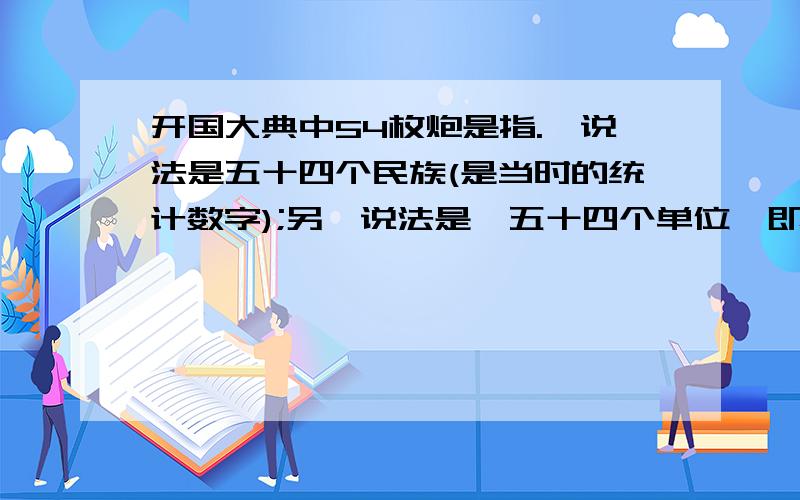 开国大典中54枚炮是指.一说法是五十四个民族(是当时的统计数字);另一说法是,五十四个单位,即45个单位和9个特约代表,共五十四.