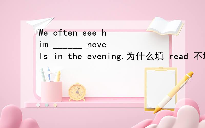 We often see him ______ novels in the evening.为什么填 read 不填 reading 或者 reads