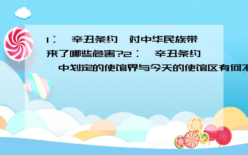 1：《辛丑条约》对中华民族带来了哪些危害?2：《辛丑条约》中划定的使馆界与今天的使馆区有何不同?要自己整理的.（非摘抄）