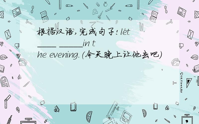 根据汉语,完成句子!let ____ _____in the evening.(今天晚上让他去吧)