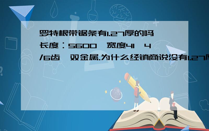 罗特根带锯条有1.27厚的吗长度：5600,宽度41,4/6齿,双金属.为什么经销商说没有1.27厚,只有1.3厚呢?