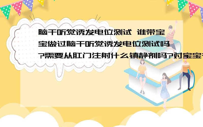 脑干听觉诱发电位测试 谁带宝宝做过脑干听觉诱发电位测试吗?需要从肛门注射什么镇静剂吗?对宝宝有害处吗?用什么仪器测试?对宝宝是否有影响?