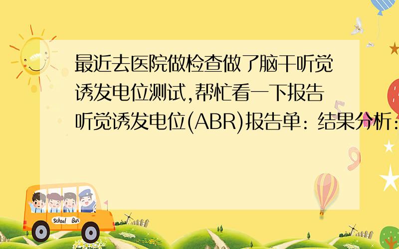 最近去医院做检查做了脑干听觉诱发电位测试,帮忙看一下报告听觉诱发电位(ABR)报告单: 结果分析:双侧分别给80dBnHL短声刺激,波形分析好,各波潜伏期和波间期均在正常范围内. 左侧给20dBnHL短